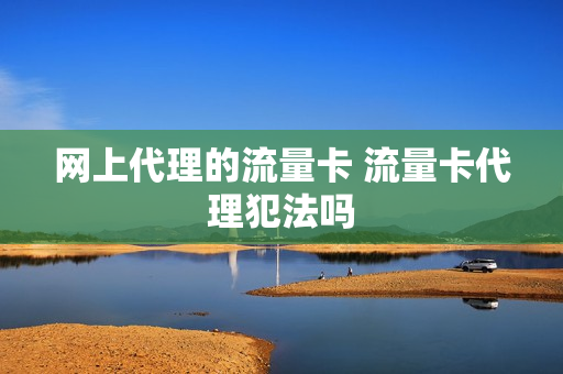 网上代理的流量卡 流量卡代理犯法吗