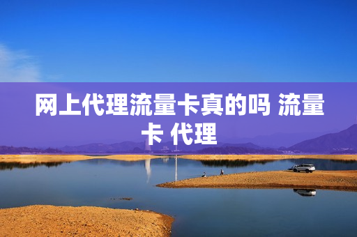 网上代理流量卡真的吗 流量卡 代理