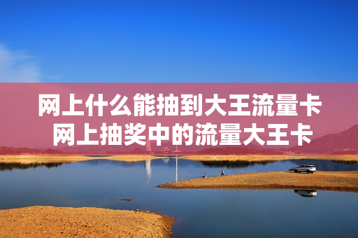 网上什么能抽到大王流量卡 网上抽奖中的流量大王卡