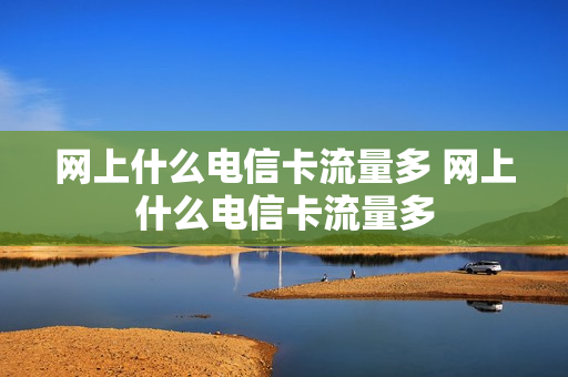 网上什么电信卡流量多 网上什么电信卡流量多