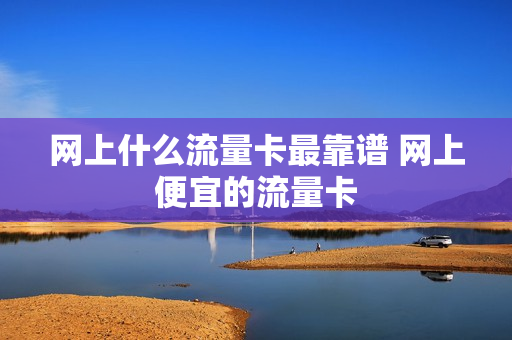 网上什么流量卡最靠谱 网上便宜的流量卡
