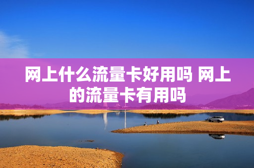 网上什么流量卡好用吗 网上的流量卡有用吗