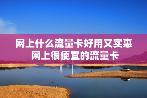 网上什么流量卡好用又实惠 网上很便宜的流量卡