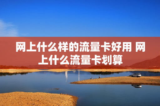 网上什么样的流量卡好用 网上什么流量卡划算