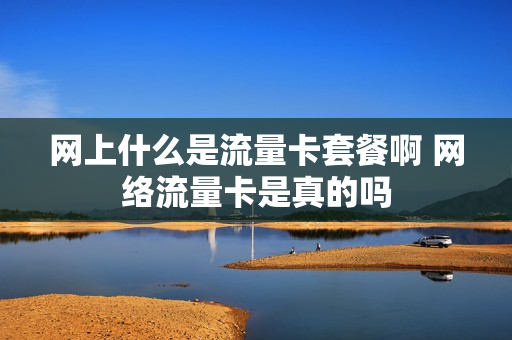 网上什么是流量卡套餐啊 网络流量卡是真的吗
