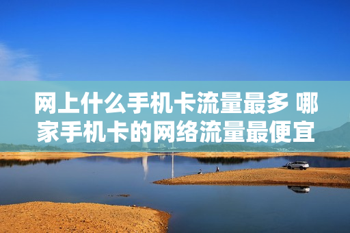 网上什么手机卡流量最多 哪家手机卡的网络流量最便宜