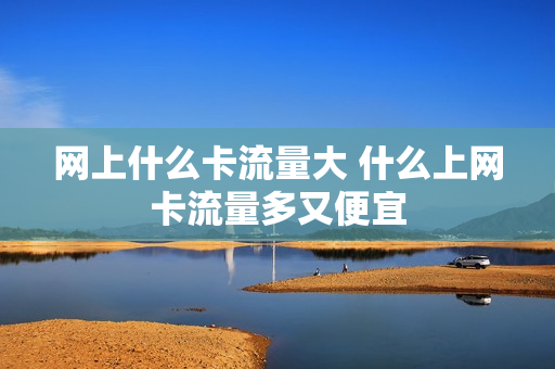 网上什么卡流量大 什么上网卡流量多又便宜