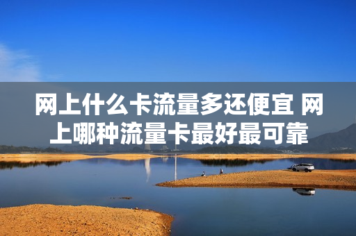 网上什么卡流量多还便宜 网上哪种流量卡最好最可靠