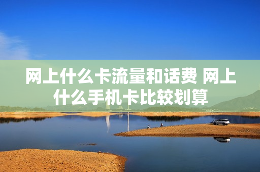 网上什么卡流量和话费 网上什么手机卡比较划算