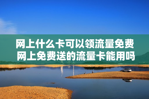 网上什么卡可以领流量免费 网上免费送的流量卡能用吗