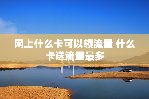 网上什么卡可以领流量 什么卡送流量最多