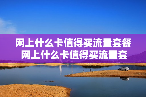 网上什么卡值得买流量套餐 网上什么卡值得买流量套餐卡