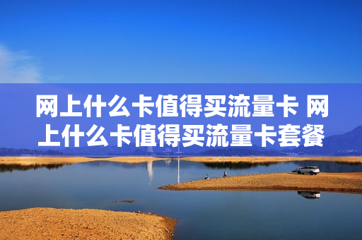 网上什么卡值得买流量卡 网上什么卡值得买流量卡套餐