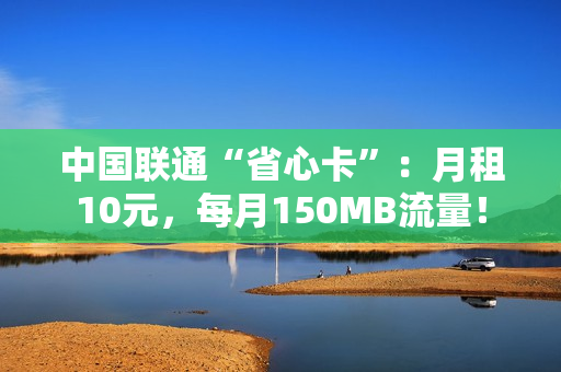 中国联通“省心卡”：月租10元，每月150MB流量！