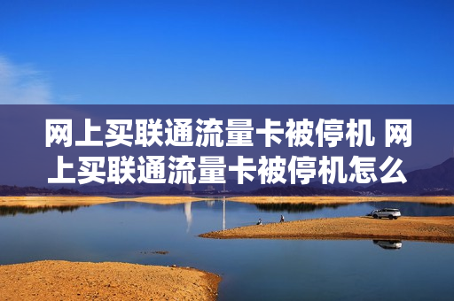 网上买联通流量卡被停机 网上买联通流量卡被停机怎么办