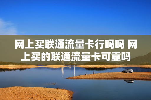 网上买联通流量卡行吗吗 网上买的联通流量卡可靠吗