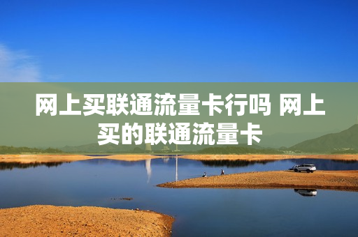 网上买联通流量卡行吗 网上买的联通流量卡