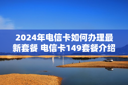 2024年电信卡如何办理最新套餐 电信卡149套餐介绍