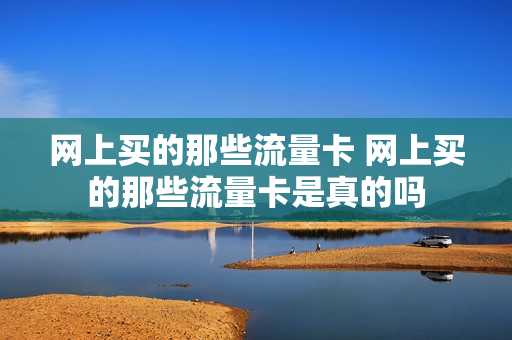 网上买的那些流量卡 网上买的那些流量卡是真的吗
