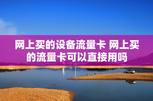 网上买的设备流量卡 网上买的流量卡可以直接用吗