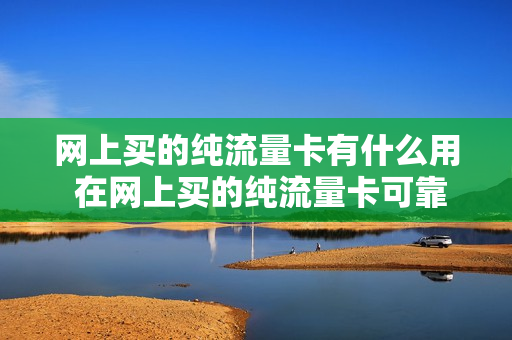 网上买的纯流量卡有什么用 在网上买的纯流量卡可靠吗