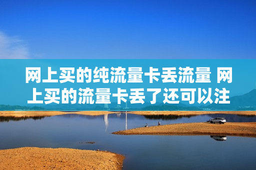 网上买的纯流量卡丢流量 网上买的流量卡丢了还可以注销吗