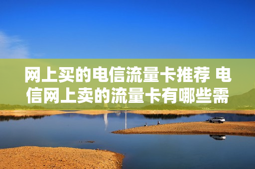 网上买的电信流量卡推荐 电信网上卖的流量卡有哪些需要注意的