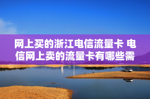 网上买的浙江电信流量卡 电信网上卖的流量卡有哪些需要注意的