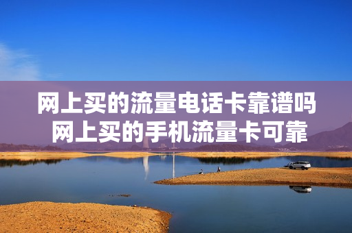 网上买的流量电话卡靠谱吗 网上买的手机流量卡可靠吗