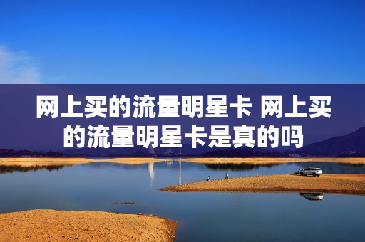 网上买的流量明星卡 网上买的流量明星卡是真的吗