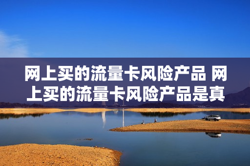 网上买的流量卡风险产品 网上买的流量卡风险产品是真的吗