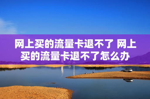 网上买的流量卡退不了 网上买的流量卡退不了怎么办