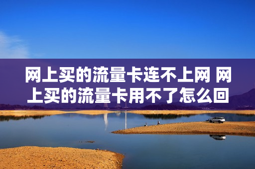 网上买的流量卡连不上网 网上买的流量卡用不了怎么回事