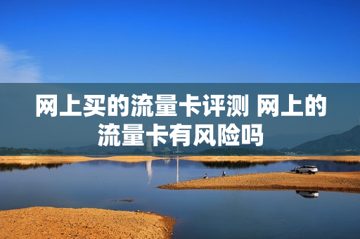 网上买的流量卡评测 网上的流量卡有风险吗