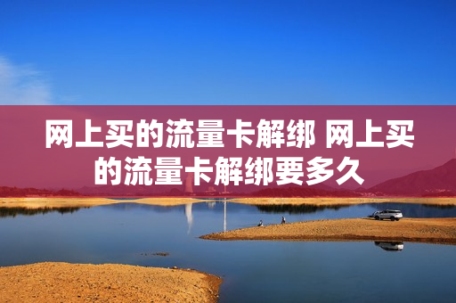 网上买的流量卡解绑 网上买的流量卡解绑要多久