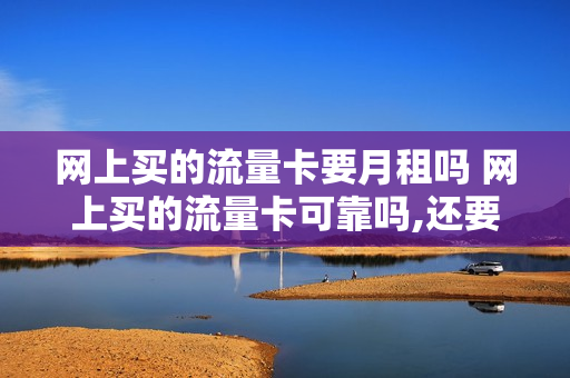 网上买的流量卡要月租吗 网上买的流量卡可靠吗,还要发证件照