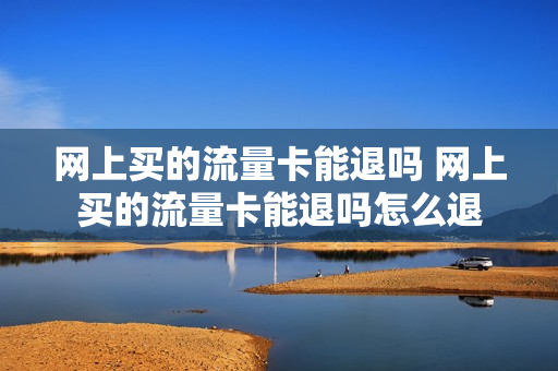 网上买的流量卡能退吗 网上买的流量卡能退吗怎么退