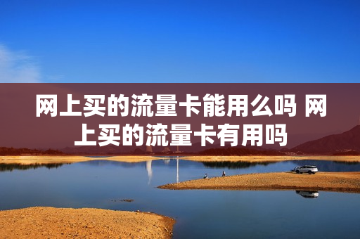网上买的流量卡能用么吗 网上买的流量卡有用吗