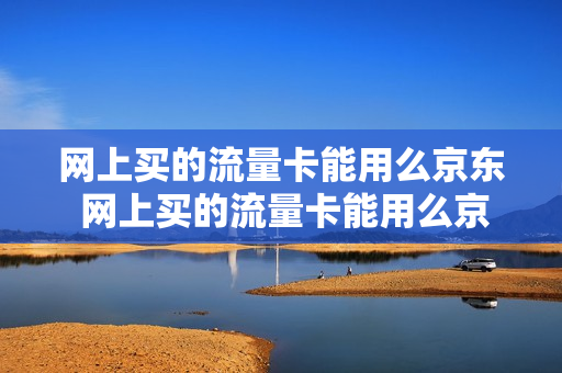 网上买的流量卡能用么京东 网上买的流量卡能用么京东