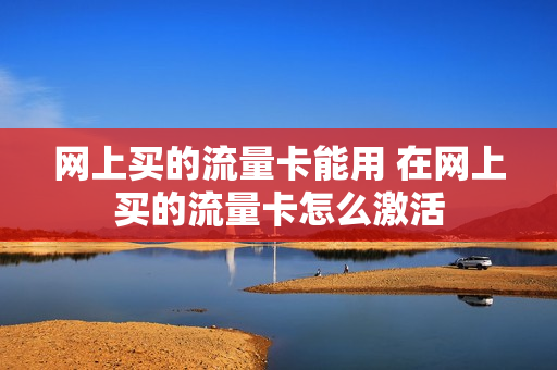 网上买的流量卡能用 在网上买的流量卡怎么激活