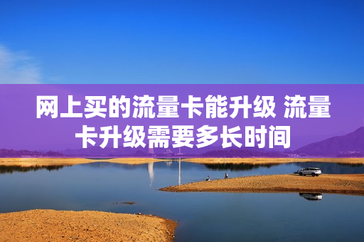 网上买的流量卡能升级 流量卡升级需要多长时间