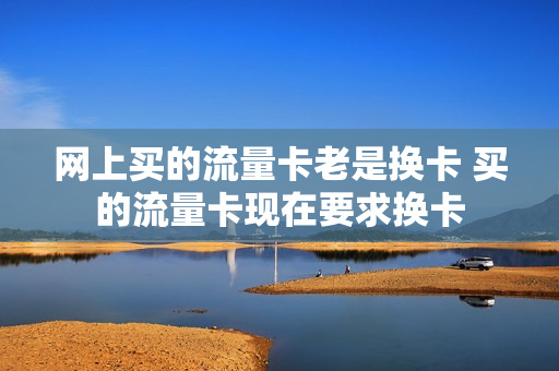网上买的流量卡老是换卡 买的流量卡现在要求换卡