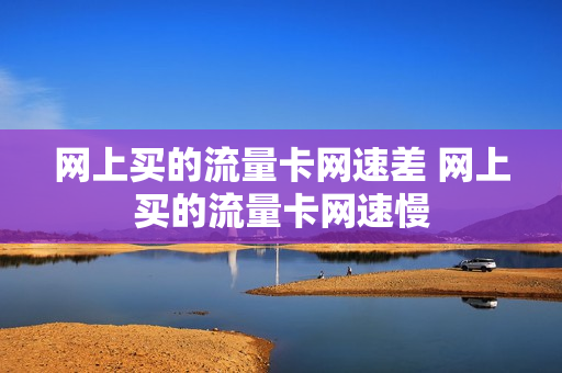 网上买的流量卡网速差 网上买的流量卡网速慢