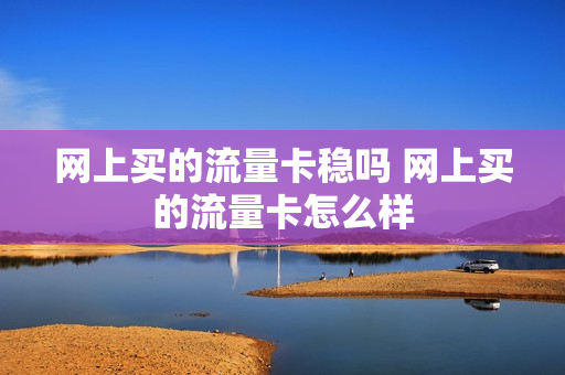 网上买的流量卡稳吗 网上买的流量卡怎么样