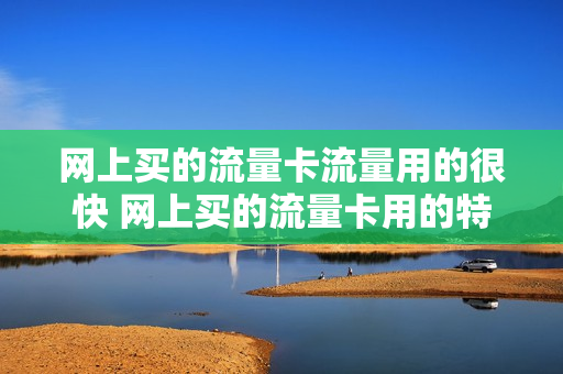 网上买的流量卡流量用的很快 网上买的流量卡用的特别快