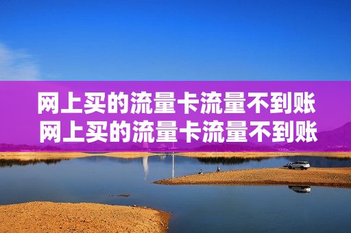 网上买的流量卡流量不到账 网上买的流量卡流量不到账怎么办