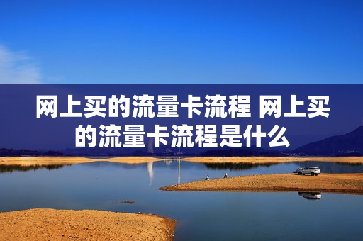 网上买的流量卡流程 网上买的流量卡流程是什么