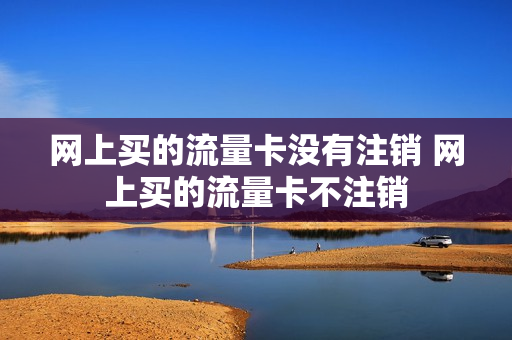 网上买的流量卡没有注销 网上买的流量卡不注销