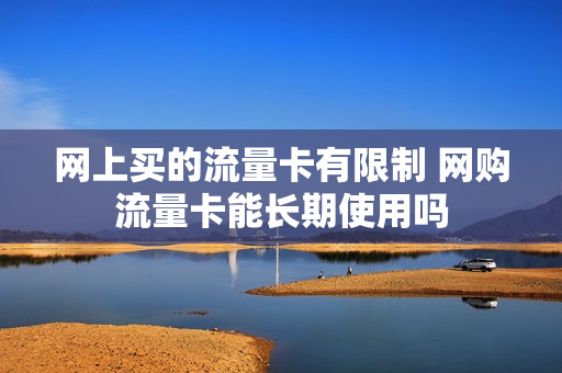 网上买的流量卡有限制 网购流量卡能长期使用吗