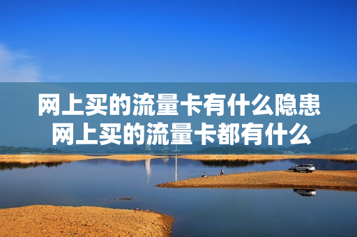 网上买的流量卡有什么隐患 网上买的流量卡都有什么套路